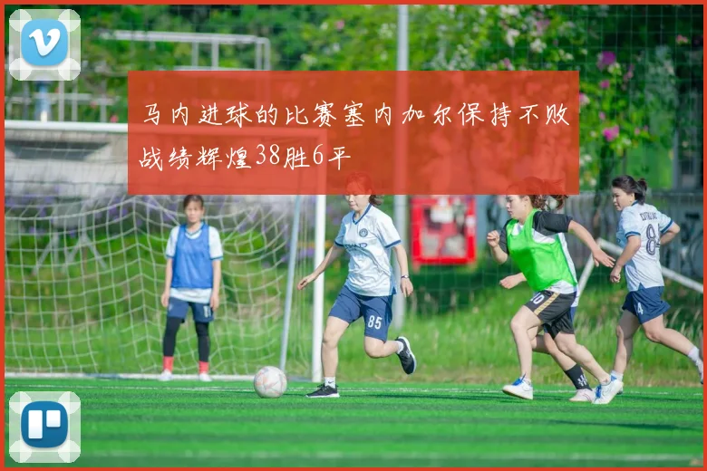 马内进球的比赛塞内加尔保持不败战绩辉煌38胜6平