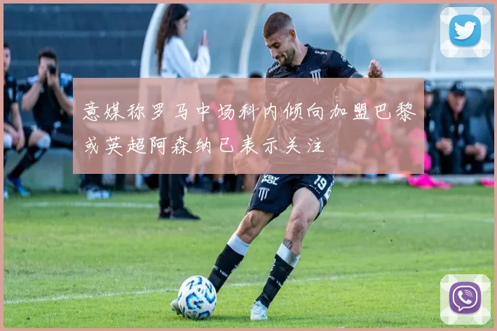 意媒称罗马中场科内倾向加盟巴黎或英超阿森纳已表示关注