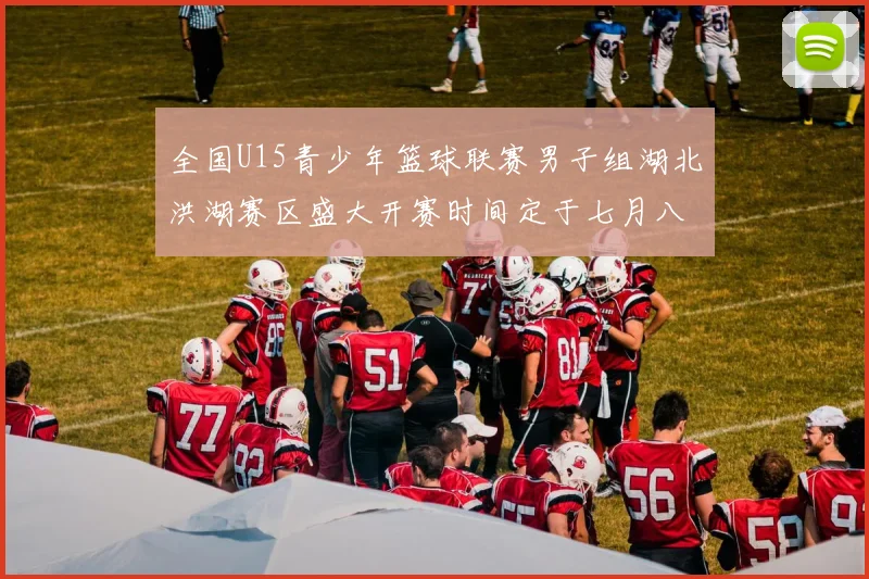 全国U15青少年篮球联赛男子组湖北洪湖赛区盛大开赛时间定于七月八日至十三日