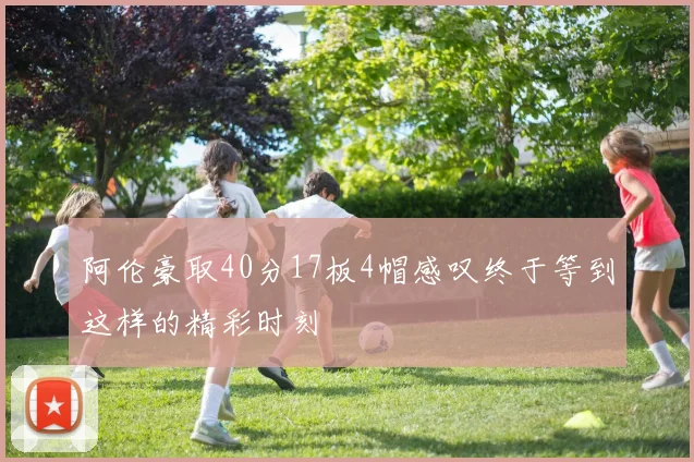 阿伦豪取40分17板4帽感叹终于等到这样的精彩时刻
