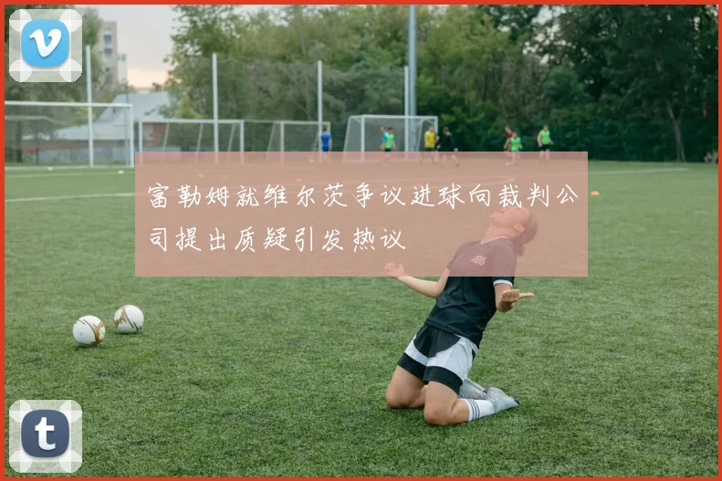 富勒姆就维尔茨争议进球向裁判公司提出质疑引发热议