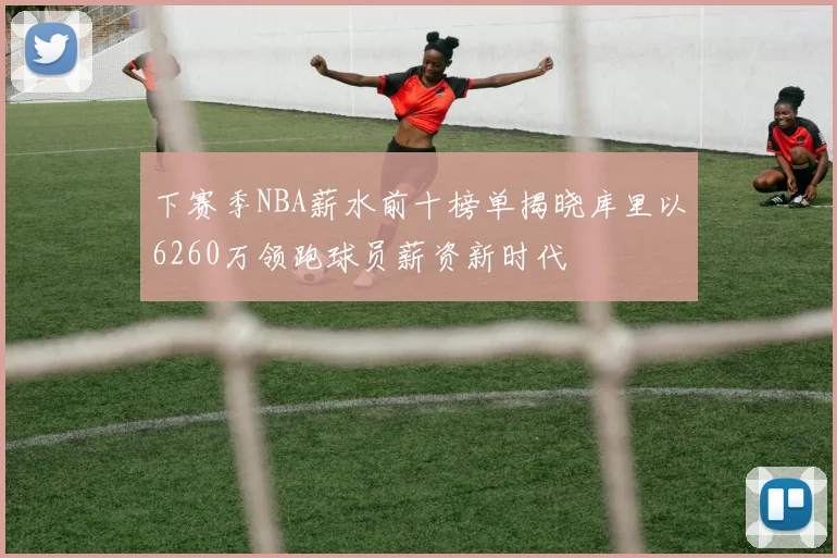 下赛季NBA薪水前十榜单揭晓库里以6260万领跑球员薪资新时代