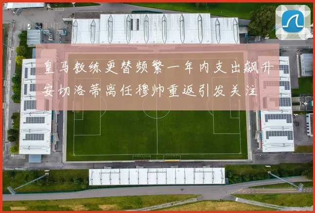 皇马教练更替频繁一年内支出飙升安切洛蒂离任穆帅重返引发关注