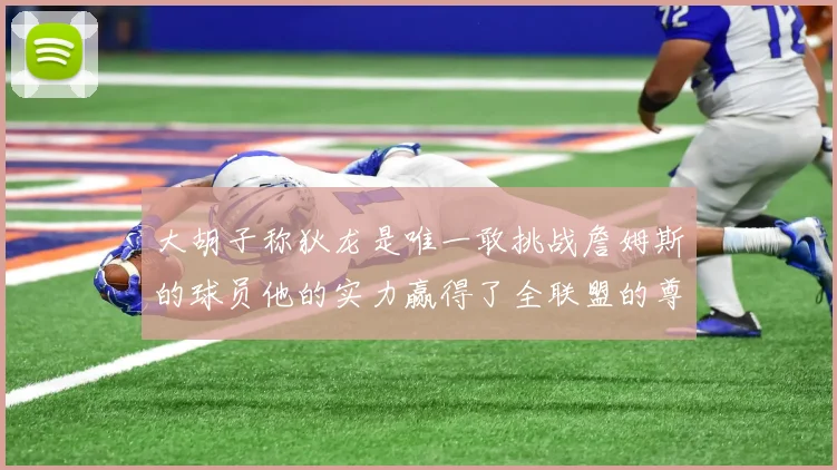 大胡子称狄龙是唯一敢挑战詹姆斯的球员他的实力赢得了全联盟的尊重