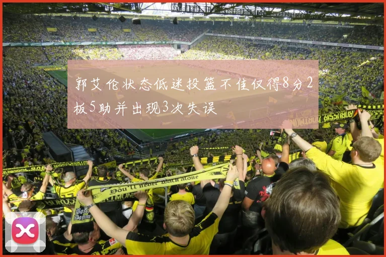 郭艾伦状态低迷投篮不佳仅得8分2板5助并出现3次失误
