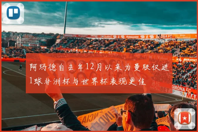 阿玛德自去年12月以来为曼联仅进1球非洲杯与世界杯表现更佳