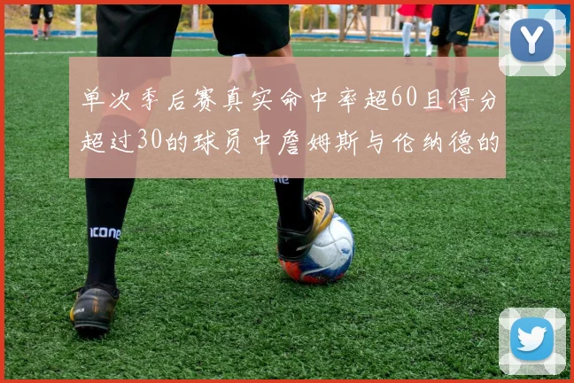 单次季后赛真实命中率超60且得分超过30的球员中詹姆斯与伦纳德的传奇表现