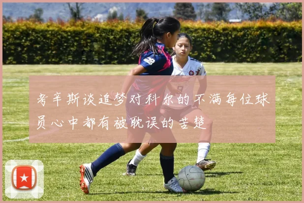 考辛斯谈追梦对科尔的不满每位球员心中都有被耽误的苦楚