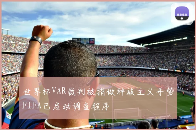 世界杯VAR裁判被指做种族主义手势FIFA已启动调查程序