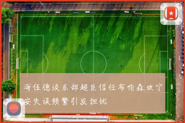 海伍德谈东部超巨信任布伦森坎宁安失误频繁引发担忧