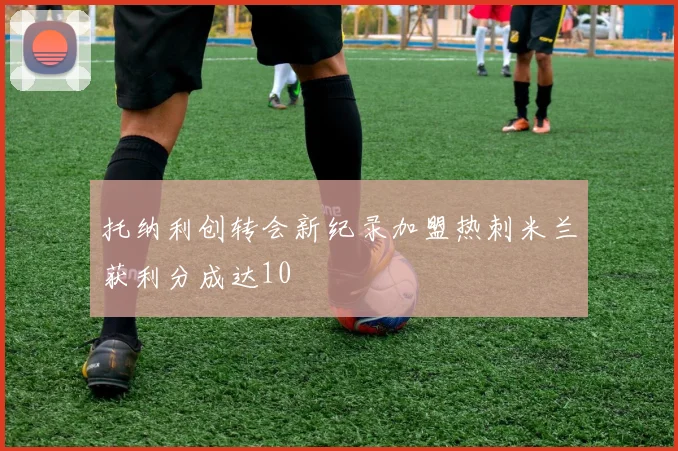 托纳利创转会新纪录加盟热刺米兰获利分成达10