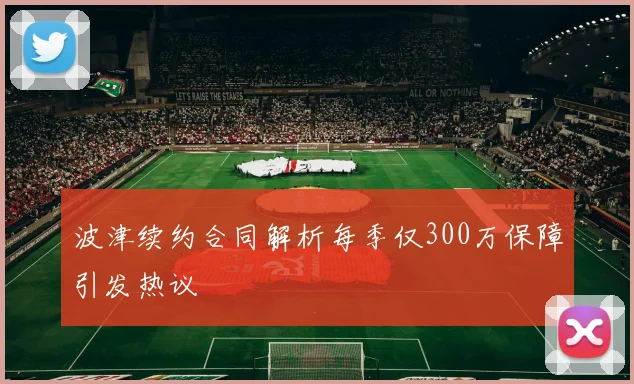 波津续约合同解析每季仅300万保障引发热议