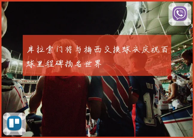 库拉索门将与梅西交换球衣庆祝百球里程碑扬名世界