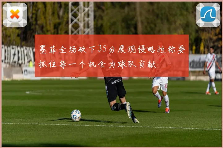 墨菲全场砍下35分展现侵略性称要抓住每一个机会为球队贡献