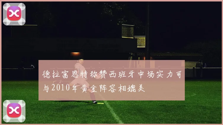 德拉富恩特称赞西班牙中场实力可与2010年黄金阵容相媲美