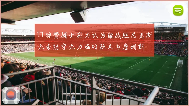 TT称赞骑士实力认为能战胜尼克斯无奈防守无力面对欧文与詹姆斯