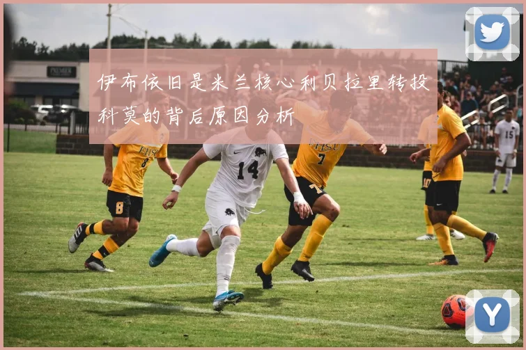 伊布依旧是米兰核心利贝拉里转投科莫的背后原因分析