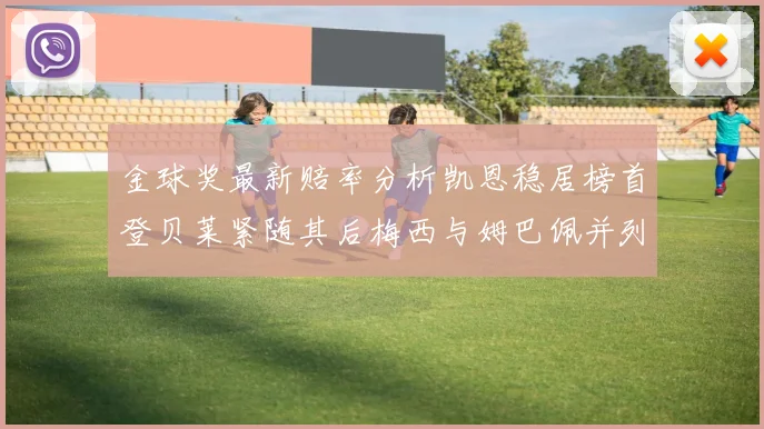 金球奖最新赔率分析凯恩稳居榜首登贝莱紧随其后梅西与姆巴佩并列第四