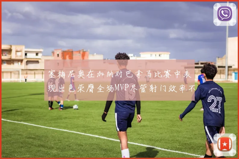 塞梅尼奥在加纳对巴拿马比赛中表现出色荣膺全场MVP尽管射门效率不佳