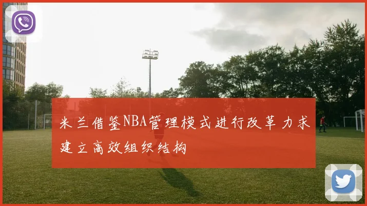 米兰借鉴NBA管理模式进行改革力求建立高效组织结构