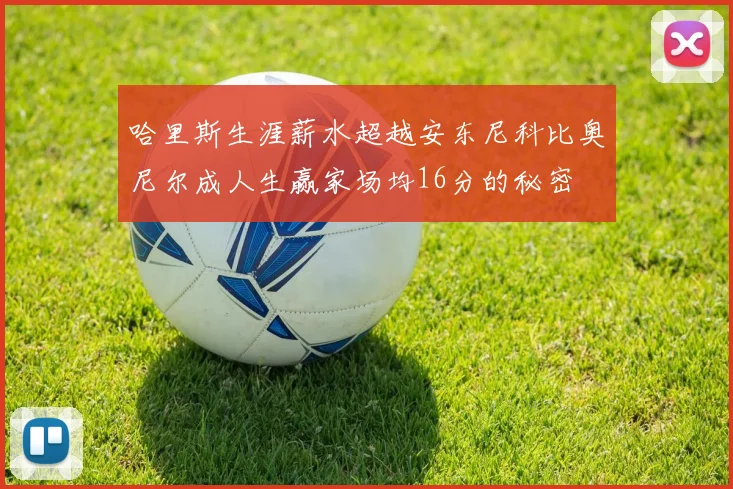 哈里斯生涯薪水超越安东尼科比奥尼尔成人生赢家场均16分的秘密
