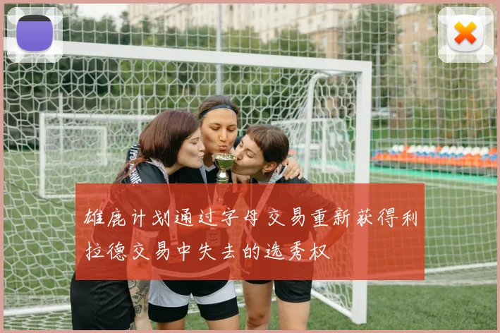 雄鹿计划通过字母交易重新获得利拉德交易中失去的选秀权