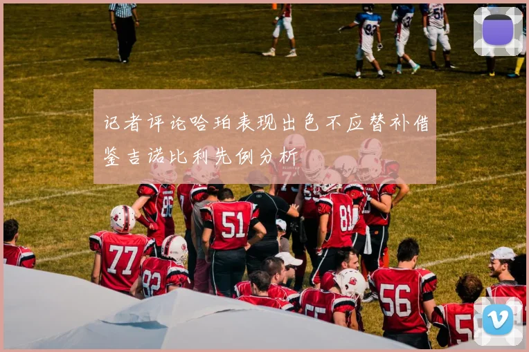 记者评论哈珀表现出色不应替补借鉴吉诺比利先例分析