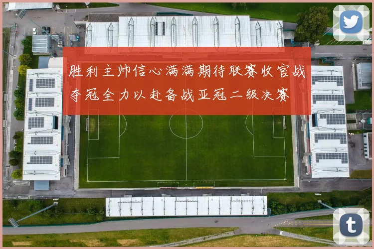胜利主帅信心满满期待联赛收官战夺冠全力以赴备战亚冠二级决赛