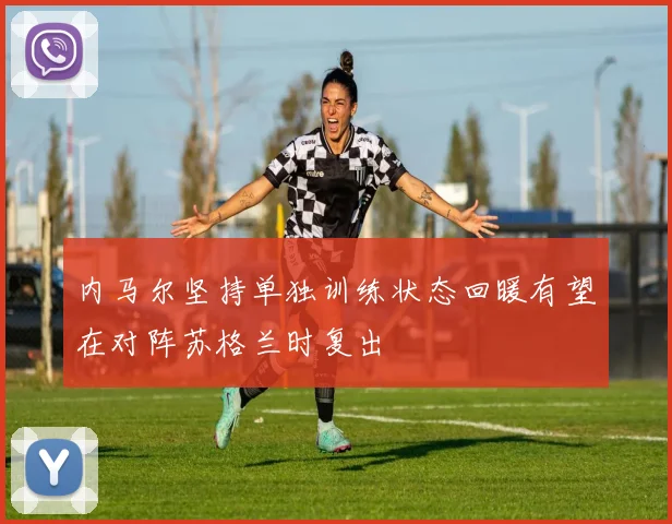内马尔坚持单独训练状态回暖有望在对阵苏格兰时复出
