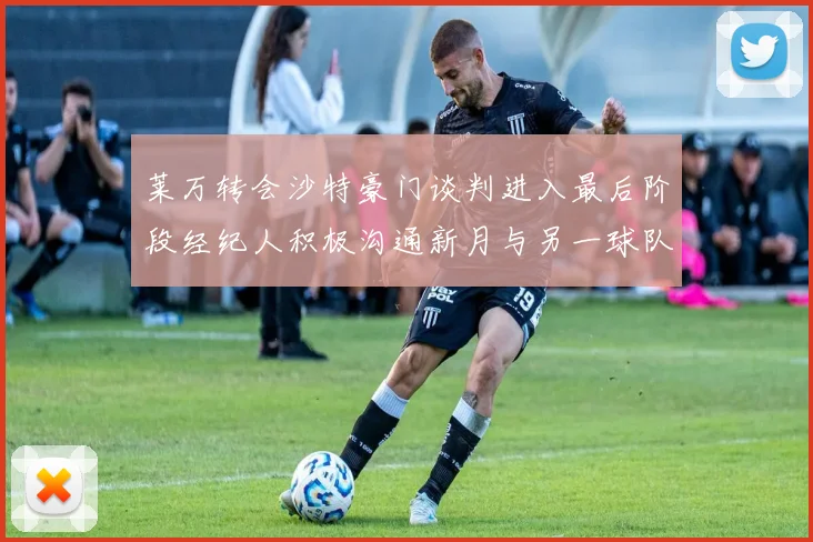 莱万转会沙特豪门谈判进入最后阶段经纪人积极沟通新月与另一球队