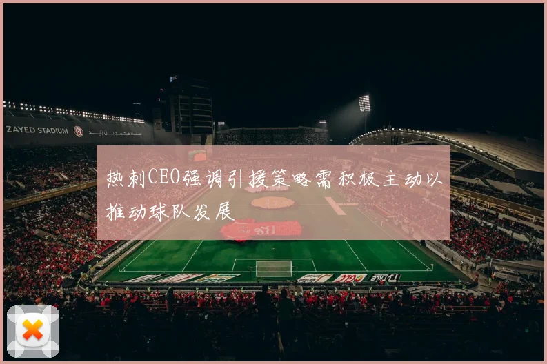 热刺CEO强调引援策略需积极主动以推动球队发展