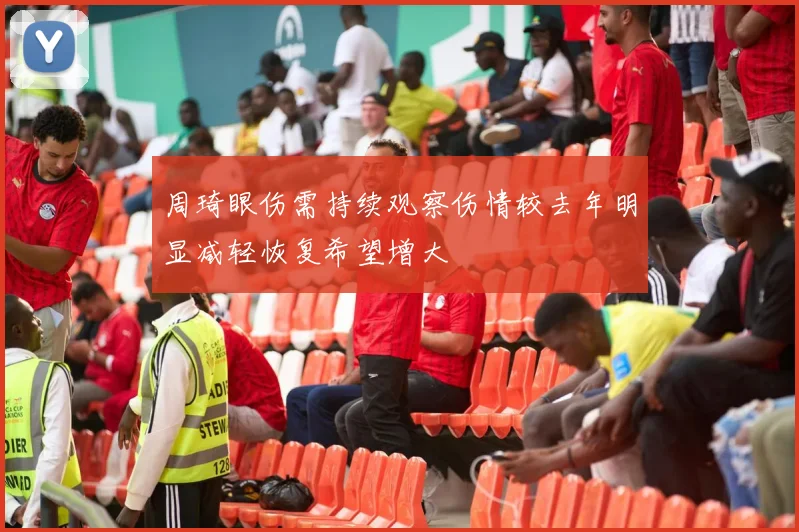 周琦眼伤需持续观察伤情较去年明显减轻恢复希望增大
