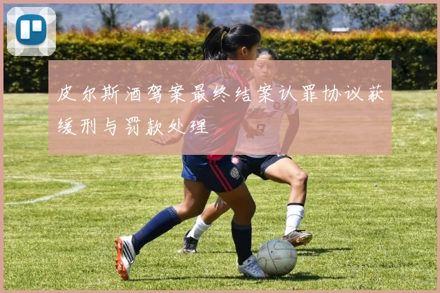皮尔斯酒驾案最终结案认罪协议获缓刑与罚款处理